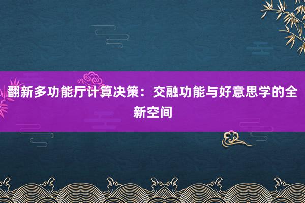 翻新多功能厅计算决策：交融功能与好意思学的全新空间