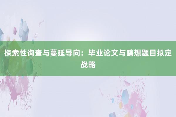 探索性询查与蔓延导向：毕业论文与瞎想题目拟定战略